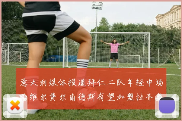 意大利媒体报道拜仁二队年轻中场哈维尔费尔南德斯有望加盟拉齐奥