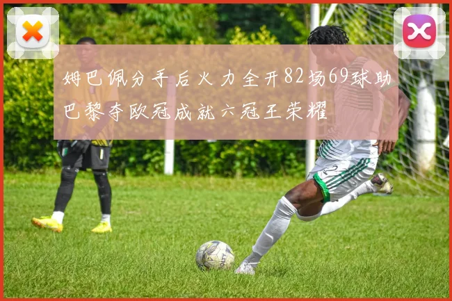 姆巴佩分手后火力全开82场69球助巴黎夺欧冠成就六冠王荣耀