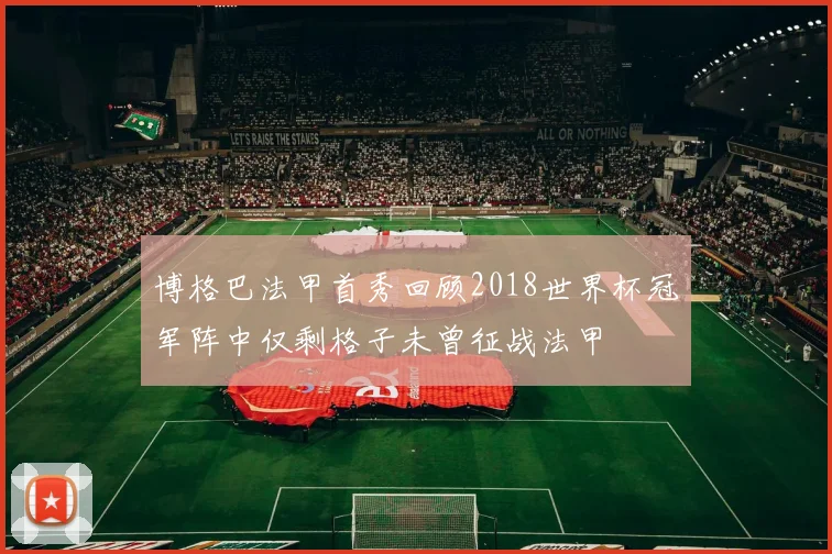博格巴法甲首秀回顾2018世界杯冠军阵中仅剩格子未曾征战法甲