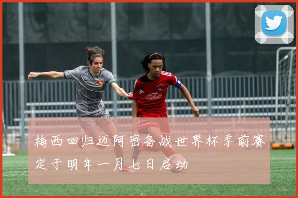 梅西回归迈阿密备战世界杯季前赛定于明年一月七日启动