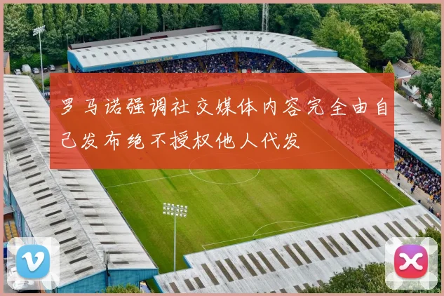 罗马诺强调社交媒体内容完全由自己发布绝不授权他人代发