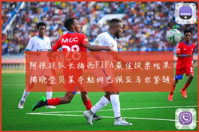 阿根廷队长梅西FIFA最佳投票结果揭晓登贝莱夺魁姆巴佩亚马尔紧随其后