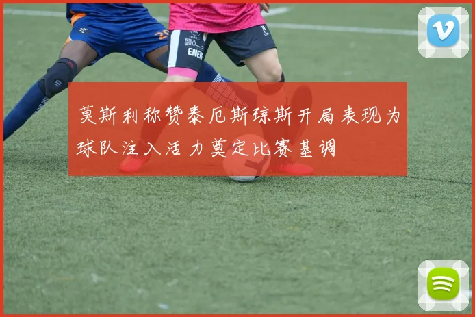 莫斯利称赞泰厄斯琼斯开局表现为球队注入活力奠定比赛基调