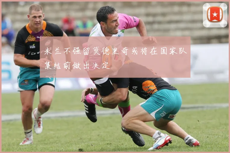 米兰不强留莫德里奇或将在国家队集结前做出决定