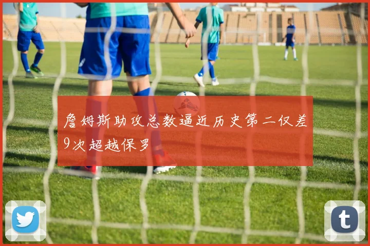 詹姆斯助攻总数逼近历史第二仅差9次超越保罗