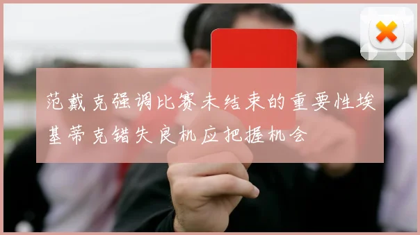 范戴克强调比赛未结束的重要性埃基蒂克错失良机应把握机会