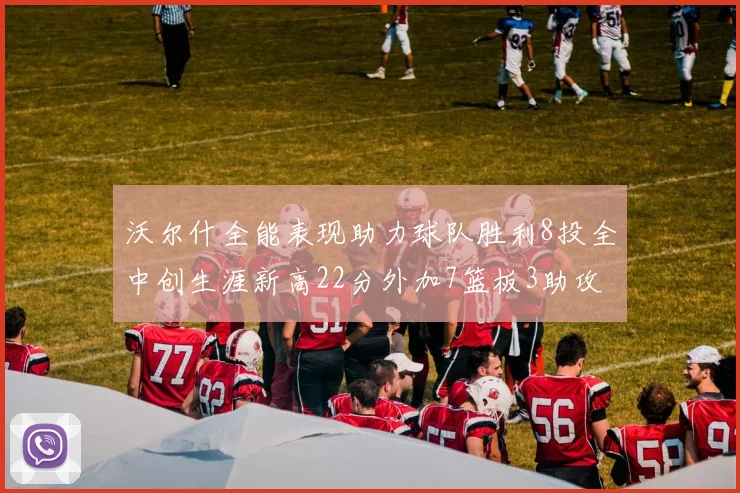 沃尔什全能表现助力球队胜利8投全中创生涯新高22分外加7篮板3助攻
