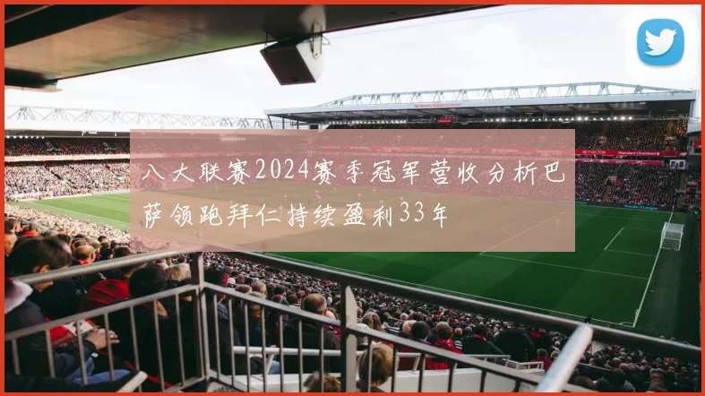 八大联赛2024赛季冠军营收分析巴萨领跑拜仁持续盈利33年